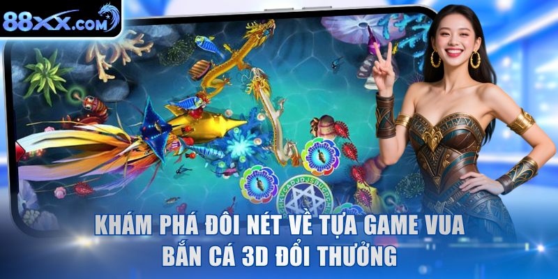 Khám phá đôi nét về tựa game Vua Bắn Cá 3D đổi thưởng